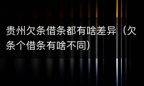 贵州欠条借条都有啥差异（欠条个借条有啥不同）