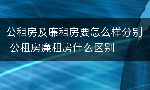 公租房及廉租房要怎么样分别 公租房廉租房什么区别
