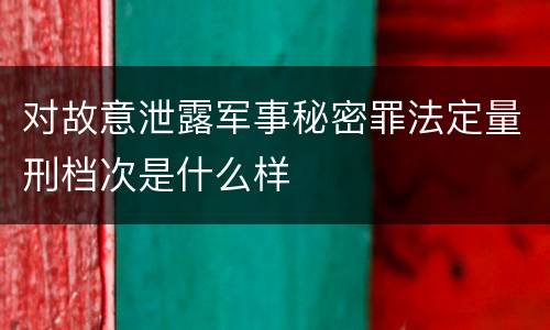 对故意泄露军事秘密罪法定量刑档次是什么样
