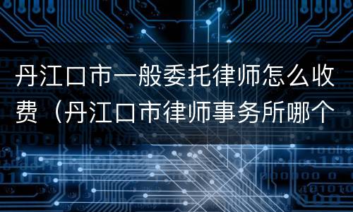 丹江口市一般委托律师怎么收费（丹江口市律师事务所哪个好）