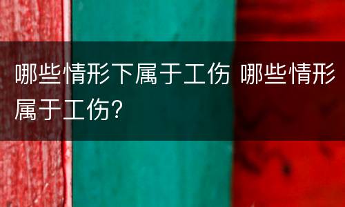 哪些情形下属于工伤 哪些情形属于工伤?