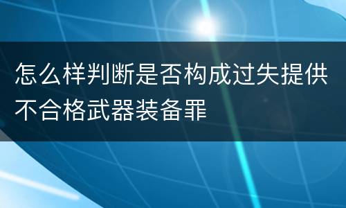 怎么样判断是否构成过失提供不合格武器装备罪