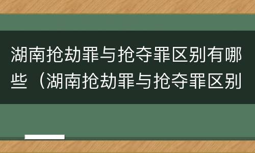 湖南抢劫罪与抢夺罪区别有哪些（湖南抢劫罪与抢夺罪区别有哪些标准）