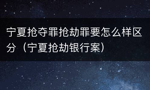 宁夏抢夺罪抢劫罪要怎么样区分（宁夏抢劫银行案）