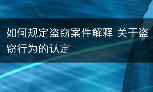 如何规定盗窃案件解释 关于盗窃行为的认定
