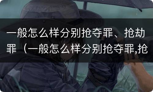 一般怎么样分别抢夺罪、抢劫罪（一般怎么样分别抢夺罪,抢劫罪和盗窃罪）