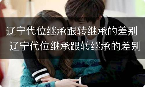 辽宁代位继承跟转继承的差别 辽宁代位继承跟转继承的差别在哪