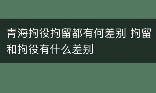 青海拘役拘留都有何差别 拘留和拘役有什么差别