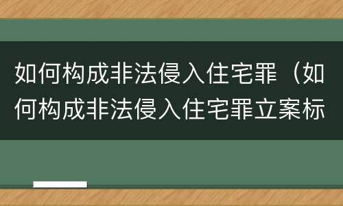 如何构成非法侵入住宅罪（如何构成非法侵入住宅罪立案标准）