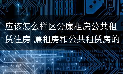 应该怎么样区分廉租房公共租赁住房 廉租房和公共租赁房的区别