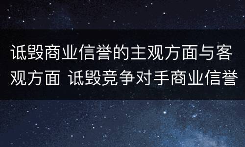 诋毁商业信誉的主观方面与客观方面 诋毁竞争对手商业信誉的危害性在于引起公众误解