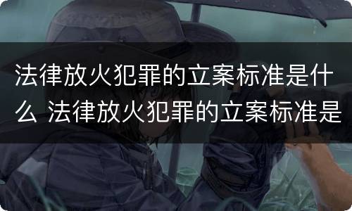 法律放火犯罪的立案标准是什么 法律放火犯罪的立案标准是什么呢