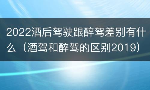 2022酒后驾驶跟醉驾差别有什么（酒驾和醉驾的区别2019）