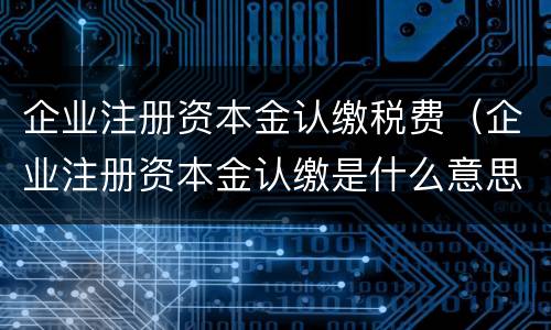 企业注册资本金认缴税费（企业注册资本金认缴是什么意思）