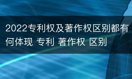 2022专利权及著作权区别都有何体现 专利 著作权 区别