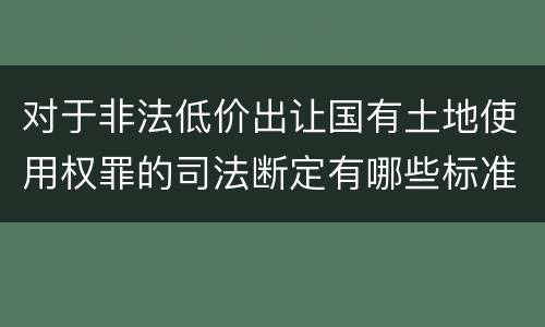对于非法低价出让国有土地使用权罪的司法断定有哪些标准