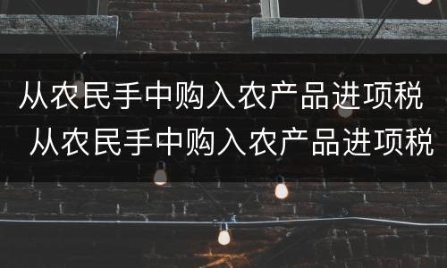 从农民手中购入农产品进项税 从农民手中购入农产品进项税怎么抵扣