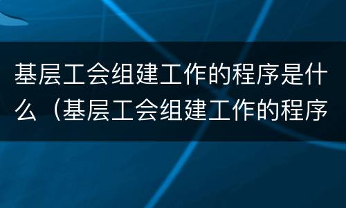 基层工会组建工作的程序是什么（基层工会组建工作的程序是什么呢）