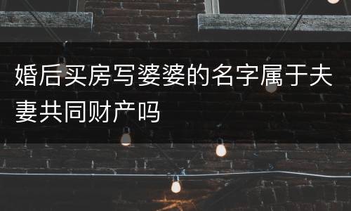 婚后买房写婆婆的名字属于夫妻共同财产吗