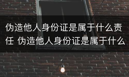 伪造他人身份证是属于什么责任 伪造他人身份证是属于什么责任行为