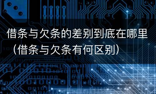 借条与欠条的差别到底在哪里（借条与欠条有何区别）