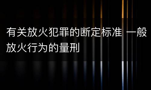 有关放火犯罪的断定标准 一般放火行为的量刑