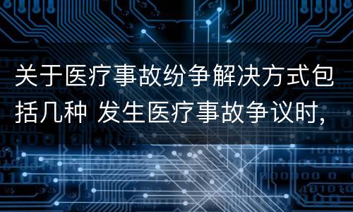 关于医疗事故纷争解决方式包括几种 发生医疗事故争议时,有哪几种解决途径