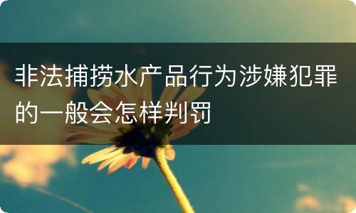 非法捕捞水产品行为涉嫌犯罪的一般会怎样判罚