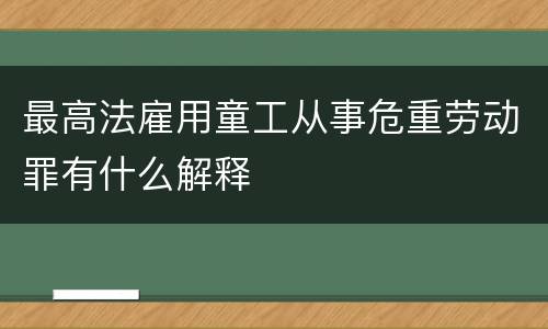 最高法雇用童工从事危重劳动罪有什么解释