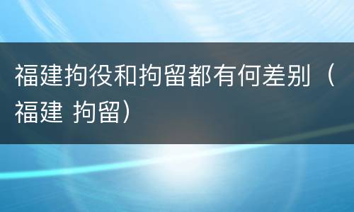 福建拘役和拘留都有何差别（福建 拘留）