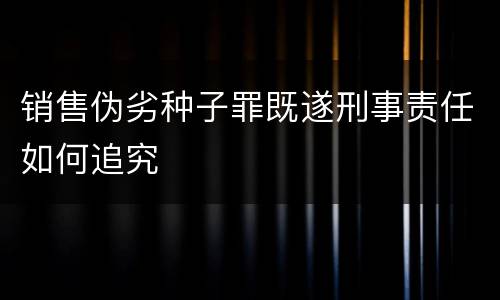 销售伪劣种子罪既遂刑事责任如何追究