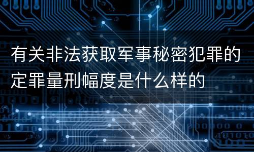 有关非法获取军事秘密犯罪的定罪量刑幅度是什么样的