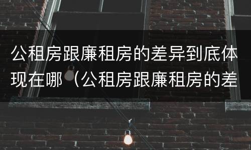 公租房跟廉租房的差异到底体现在哪（公租房跟廉租房的差异到底体现在哪些方面）