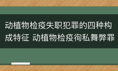 动植物检疫失职犯罪的四种构成特征 动植物检疫徇私舞弊罪与动植物检疫失职罪的区别在于