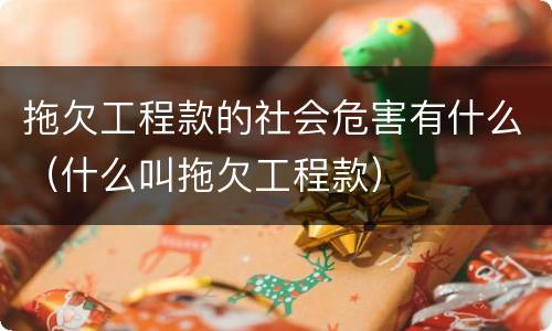 拖欠工程款的社会危害有什么（什么叫拖欠工程款）