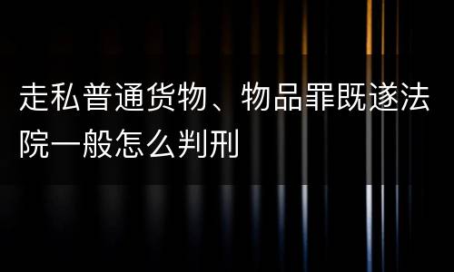 走私普通货物、物品罪既遂法院一般怎么判刑