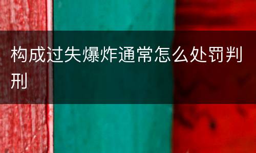 构成过失爆炸通常怎么处罚判刑