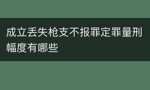 成立丢失枪支不报罪定罪量刑幅度有哪些