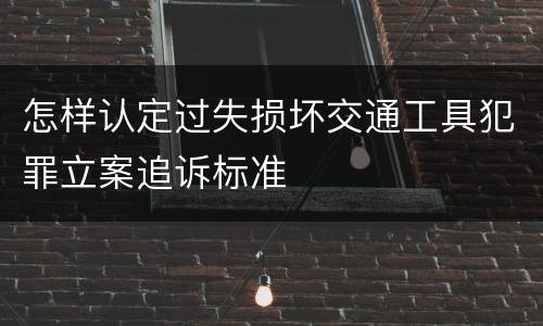 怎样认定过失损坏交通工具犯罪立案追诉标准