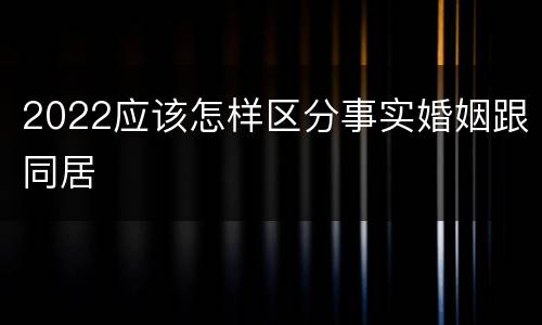 2022应该怎样区分事实婚姻跟同居