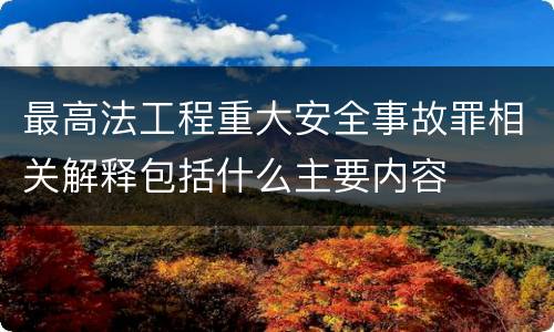 最高法工程重大安全事故罪相关解释包括什么主要内容