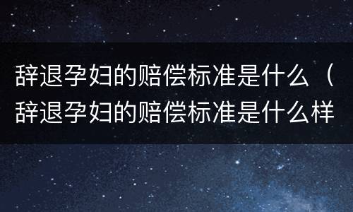 辞退孕妇的赔偿标准是什么（辞退孕妇的赔偿标准是什么样的）