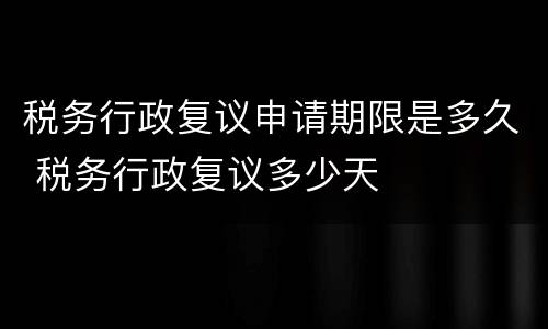 税务行政复议申请期限是多久 税务行政复议多少天