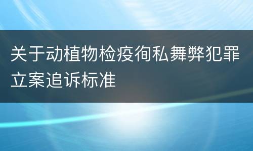 关于动植物检疫徇私舞弊犯罪立案追诉标准