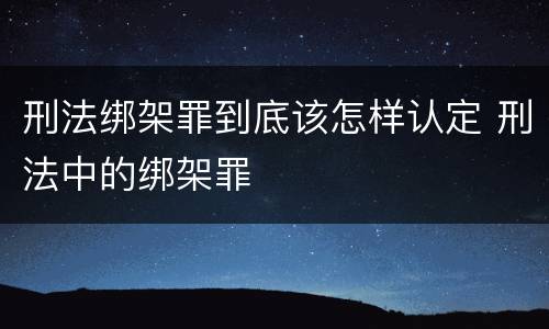 刑法绑架罪到底该怎样认定 刑法中的绑架罪