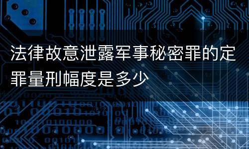 法律故意泄露军事秘密罪的定罪量刑幅度是多少
