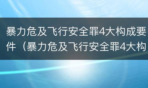 暴力危及飞行安全罪4大构成要件（暴力危及飞行安全罪4大构成要件包括）