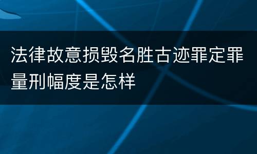 法律故意损毁名胜古迹罪定罪量刑幅度是怎样