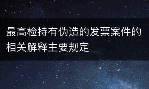 最高检持有伪造的发票案件的相关解释主要规定