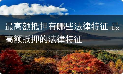 最高额抵押有哪些法律特征 最高额抵押的法律特征